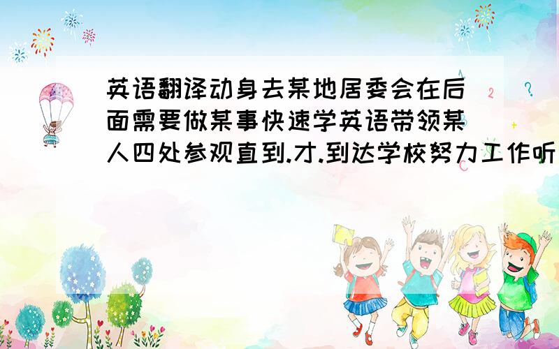 英语翻译动身去某地居委会在后面需要做某事快速学英语带领某人四处参观直到.才.到达学校努力工作听课检查词汇