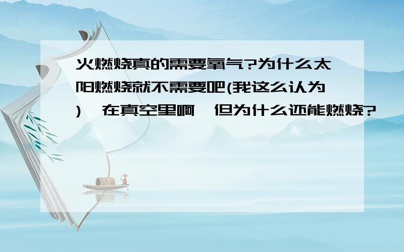 火燃烧真的需要氧气?为什么太阳燃烧就不需要吧(我这么认为),在真空里啊,但为什么还能燃烧?