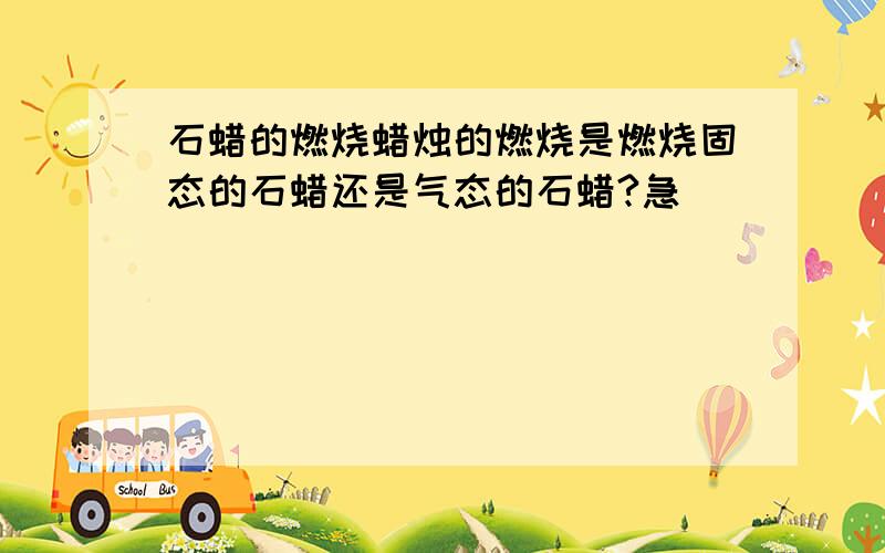 石蜡的燃烧蜡烛的燃烧是燃烧固态的石蜡还是气态的石蜡?急