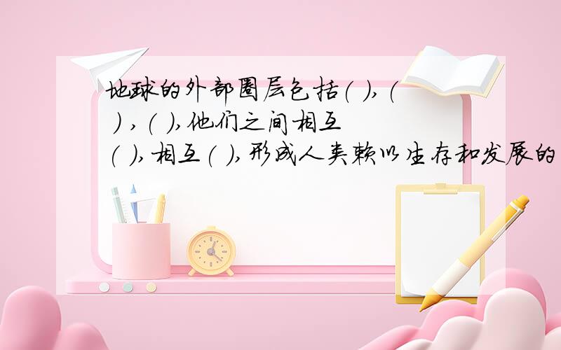 地球的外部圈层包括( ),( ) ,( ),他们之间相互( ),相互( ),形成人类赖以生存和发展的( )环境.填空