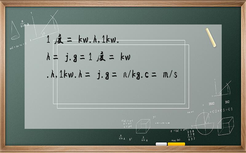 1 度= kw.h,1kw.h= j.g=1 度= kw.h,1kw.h= j.g= n/kg.c= m/s