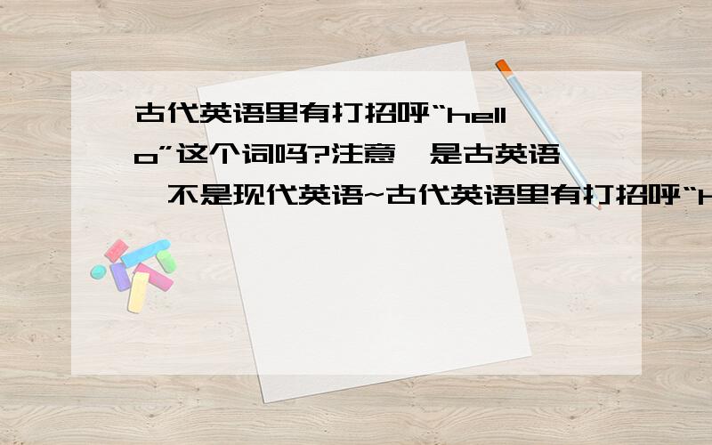 古代英语里有打招呼“hello”这个词吗?注意,是古英语,不是现代英语~古代英语里有打招呼“hello”这个词吗?古英语“你好”、“很高兴认识你”、“我们做个朋友吧”怎么说?注意,是古英语,