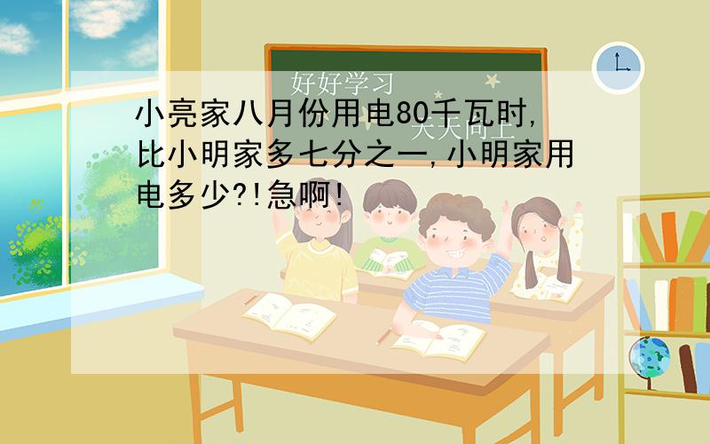 小亮家八月份用电80千瓦时,比小明家多七分之一,小明家用电多少?!急啊!