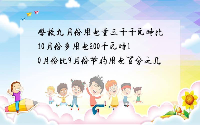 学校九月份用电量三千千瓦时比10月份多用电200千瓦时10月份比9月份节约用电百分之几