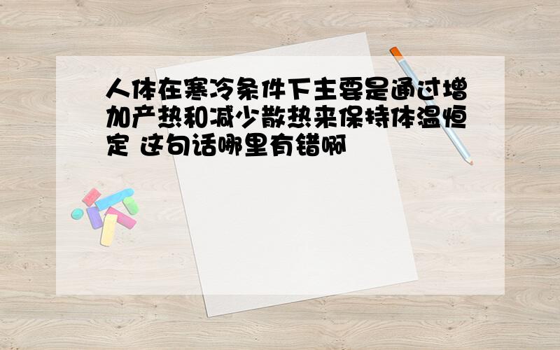 人体在寒冷条件下主要是通过增加产热和减少散热来保持体温恒定 这句话哪里有错啊