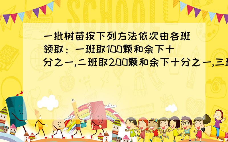 一批树苗按下列方法依次由各班领取：一班取100颗和余下十分之一,二班取200颗和余下十分之一,三班取300颗和余下十分之一……最后树苗全部领玩,且各班相等,求树苗数和班级数,