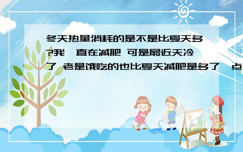 冬天热量消耗的是不是比夏天多?我一直在减肥 可是最近天冷了 老是饿吃的也比夏天减肥是多了一点点 可是没胖倒瘦了还有问下 我是男生 176CM 71GK 每天卡路里摄入量 不超过 500~600应该可以