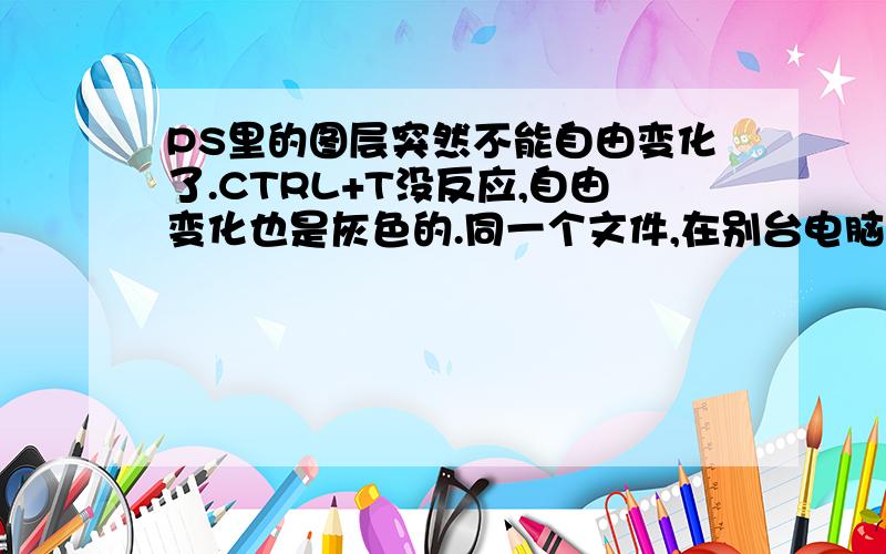 PS里的图层突然不能自由变化了.CTRL+T没反应,自由变化也是灰色的.同一个文件,在别台电脑的PS里是可以的.