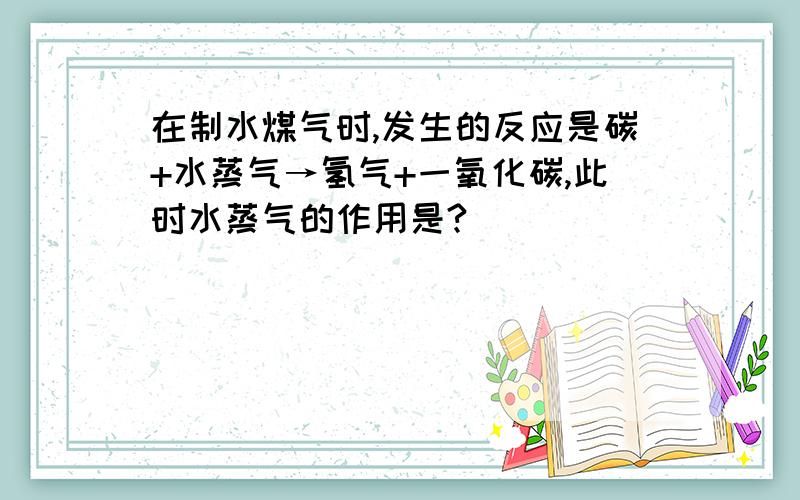 在制水煤气时,发生的反应是碳+水蒸气→氢气+一氧化碳,此时水蒸气的作用是?