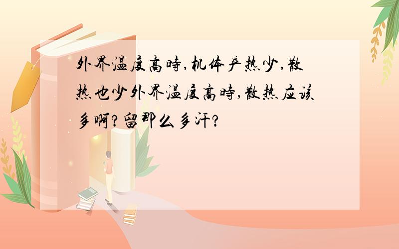 外界温度高时,机体产热少,散热也少外界温度高时,散热应该多啊?留那么多汗?