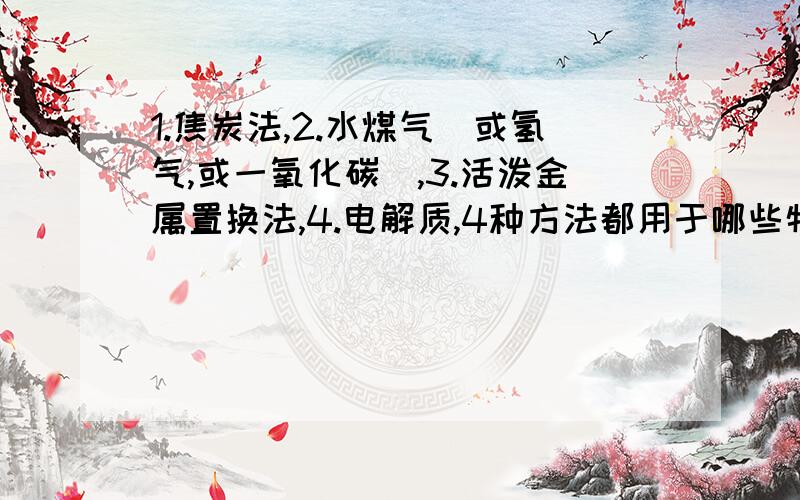 1.焦炭法,2.水煤气（或氢气,或一氧化碳）,3.活泼金属置换法,4.电解质,4种方法都用于哪些物质的冶炼?