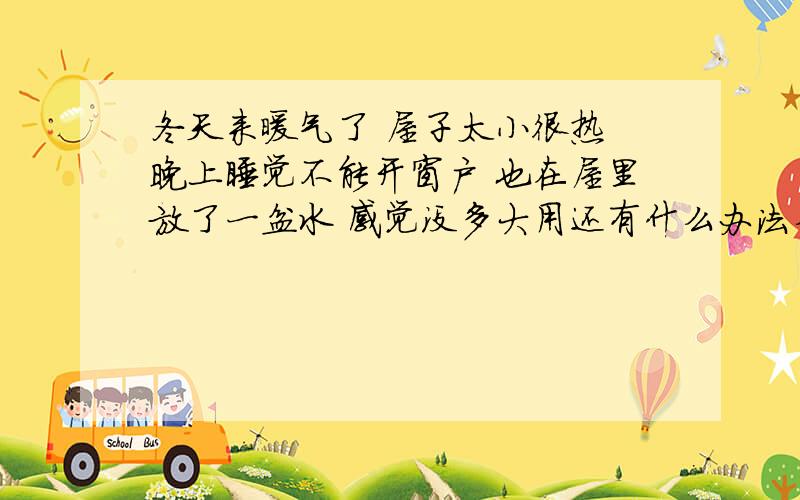 冬天来暖气了 屋子太小很热 晚上睡觉不能开窗户 也在屋里放了一盆水 感觉没多大用还有什么办法么