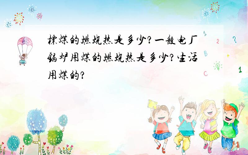 标煤的燃烧热是多少?一般电厂锅炉用煤的燃烧热是多少?生活用煤的?