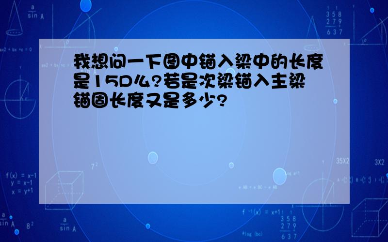 我想问一下图中锚入梁中的长度是15D么?若是次梁锚入主梁锚固长度又是多少?