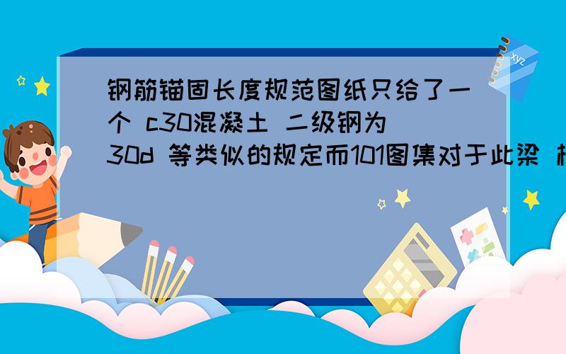 钢筋锚固长度规范图纸只给了一个 c30混凝土 二级钢为 30d 等类似的规定而101图集对于此梁 框架梁等规定都不一样的 这样的话 怎么取值阿?101图集上面有个锚固表 但是在具体的部分的锚固规