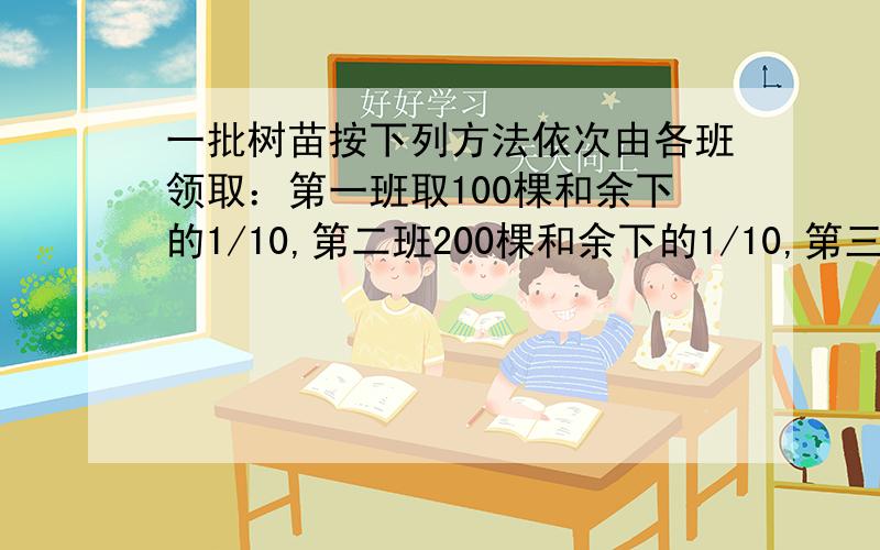 一批树苗按下列方法依次由各班领取：第一班取100棵和余下的1/10,第二班200棵和余下的1/10,第三班取300棵和余下的1/10······最后树苗全部被取完,且各班的树苗数都相等.求树苗总数和班级数