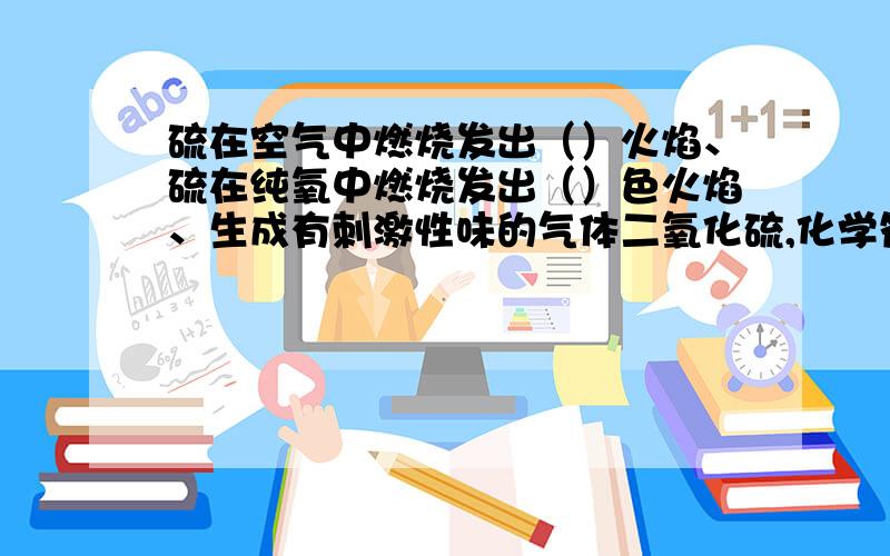 硫在空气中燃烧发出（）火焰、硫在纯氧中燃烧发出（）色火焰、生成有刺激性味的气体二氧化硫,化学符号（）