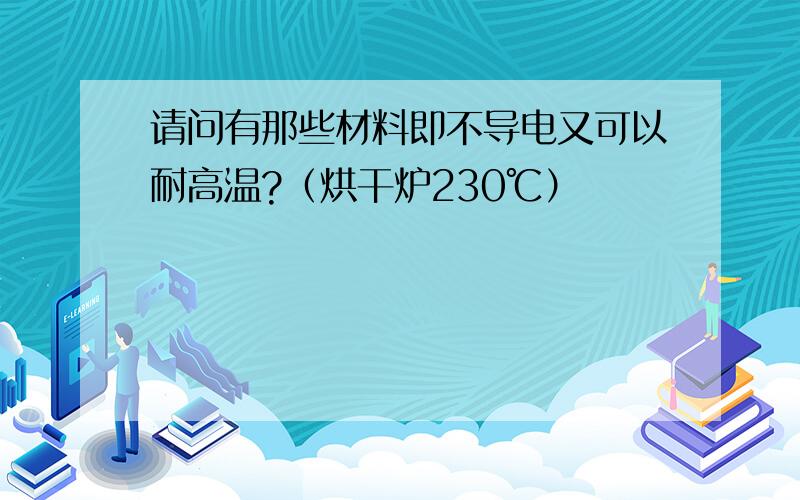 请问有那些材料即不导电又可以耐高温?（烘干炉230℃）