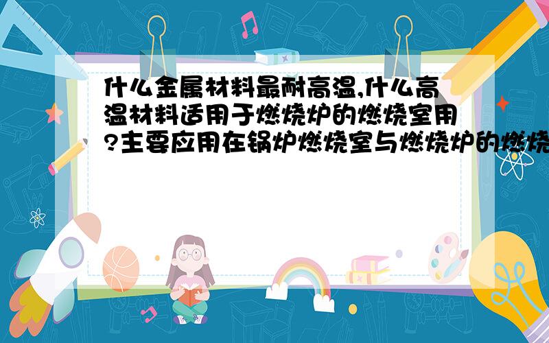 什么金属材料最耐高温,什么高温材料适用于燃烧炉的燃烧室用?主要应用在锅炉燃烧室与燃烧炉的燃烧室的金属材料,请附上相关推荐材料的熔点,