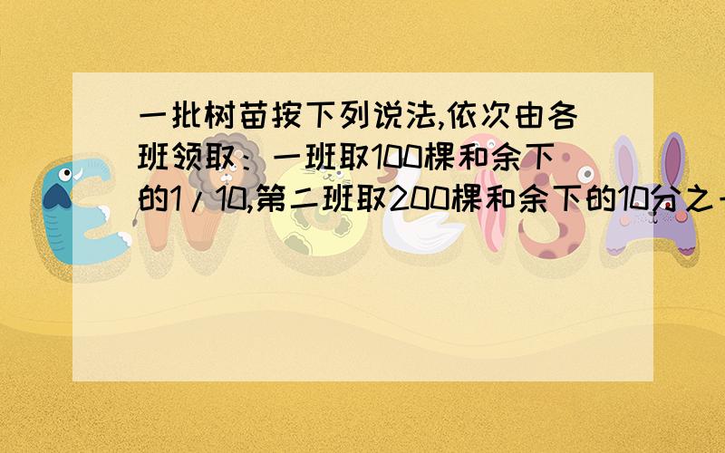 一批树苗按下列说法,依次由各班领取：一班取100棵和余下的1/10,第二班取200棵和余下的10分之一.最后树苗被全部取完,且各班的树苗都相等,求树苗总数和班级数,用设X的方法解决带步骤.紧急,