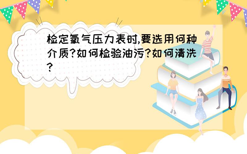 检定氧气压力表时,要选用何种介质?如何检验油污?如何清洗?