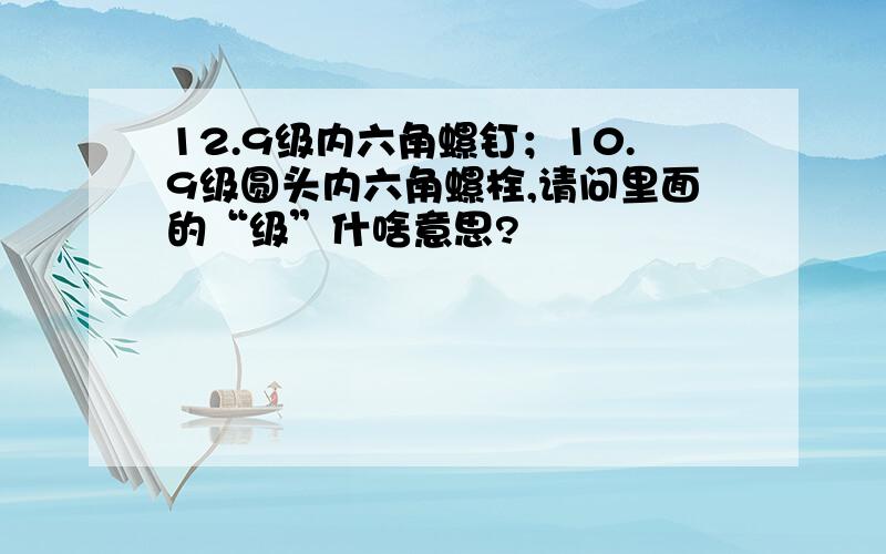 12.9级内六角螺钉；10.9级圆头内六角螺栓,请问里面的“级”什啥意思?