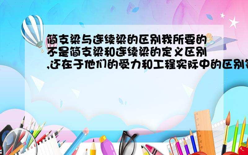 简支梁与连续梁的区别我所要的不是简支梁和连续梁的定义区别,还在于他们的受力和工程实际中的区别等等!