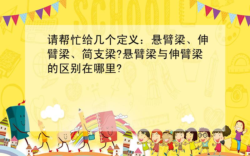 请帮忙给几个定义：悬臂梁、伸臂梁、简支梁?悬臂梁与伸臂梁的区别在哪里?