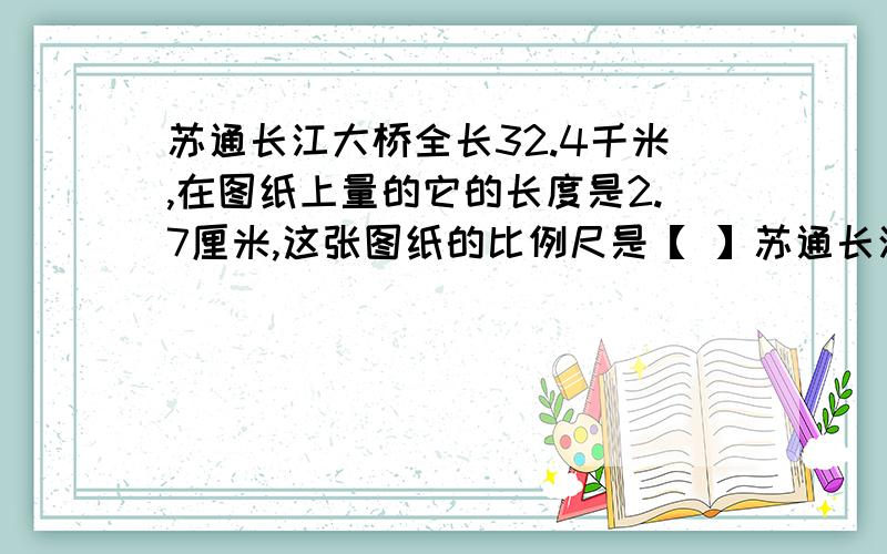 苏通长江大桥全长32.4千米,在图纸上量的它的长度是2.7厘米,这张图纸的比例尺是【 】苏通长江大桥全长32.4千米,在图纸上量的它的长度是2.7厘米,这张图纸的比例尺是【 】.