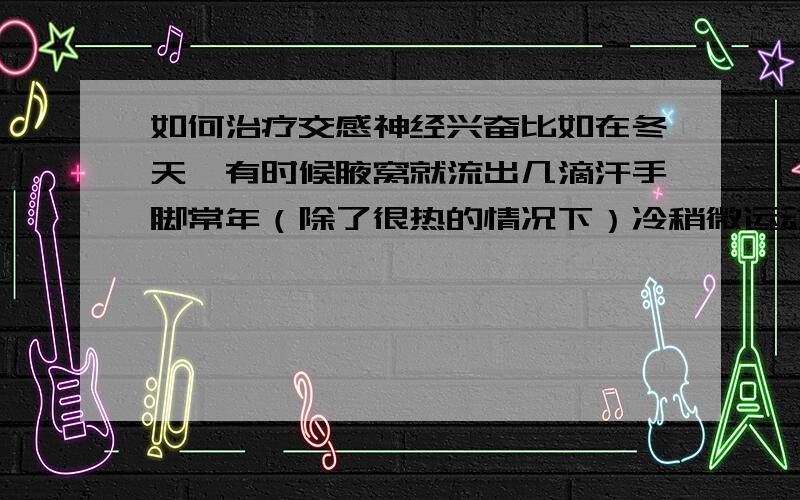 如何治疗交感神经兴奋比如在冬天,有时候腋窝就流出几滴汗手脚常年（除了很热的情况下）冷稍微运动或者情绪紧张激动,冬天在空调房间容易脸红而且我最害怕的就是脸红出汗,经常使我难