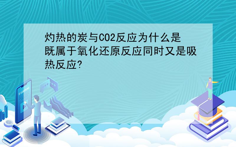 灼热的炭与CO2反应为什么是既属于氧化还原反应同时又是吸热反应?