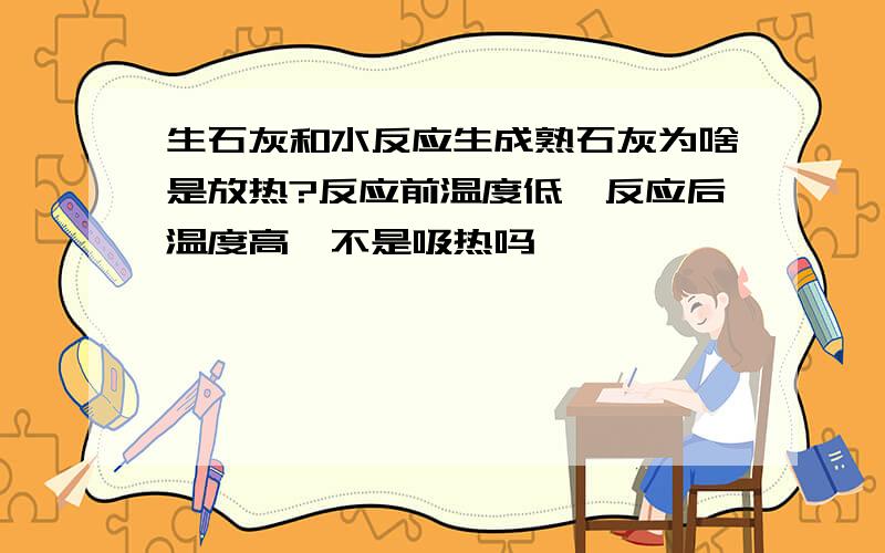 生石灰和水反应生成熟石灰为啥是放热?反应前温度低,反应后温度高,不是吸热吗