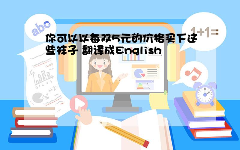 你可以以每双5元的价格买下这些袜子 翻译成English