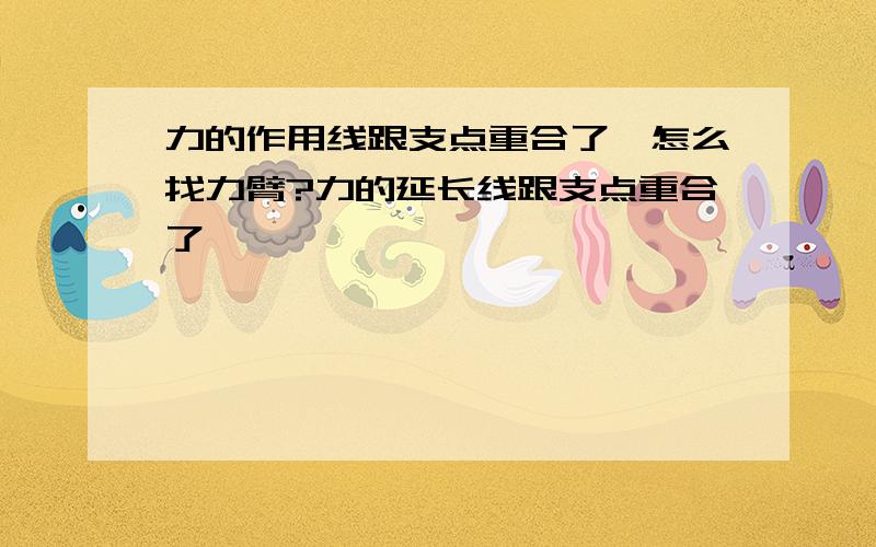 力的作用线跟支点重合了,怎么找力臂?力的延长线跟支点重合了,