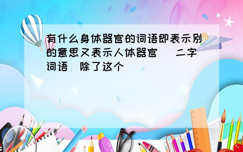 有什么身体器官的词语即表示别的意思又表示人体器官 (二字词语)除了这个