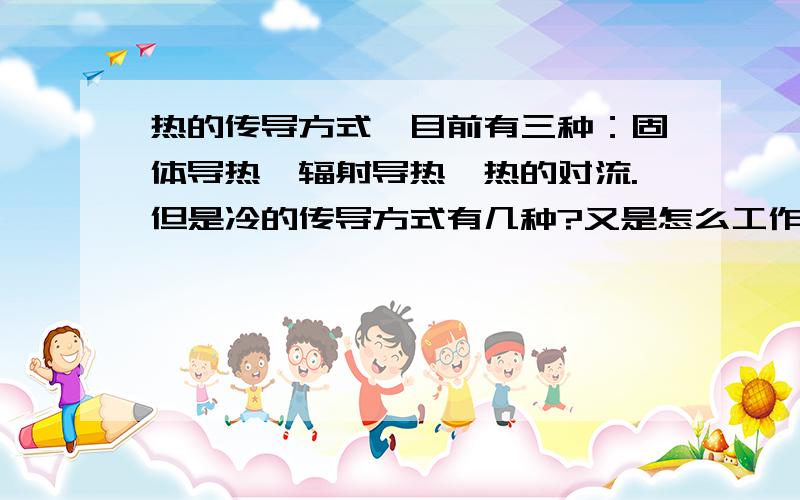 热的传导方式,目前有三种：固体导热,辐射导热,热的对流.但是冷的传导方式有几种?又是怎么工作的?在超低温下（如零下160度时）的传导方式又是几种?工作情况又是怎么样的?你们说的好像