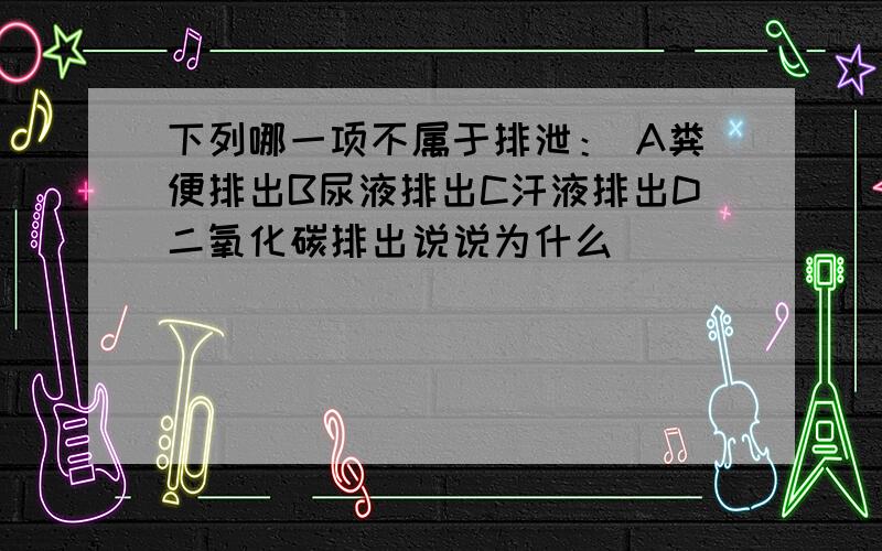 下列哪一项不属于排泄： A粪便排出B尿液排出C汗液排出D二氧化碳排出说说为什么