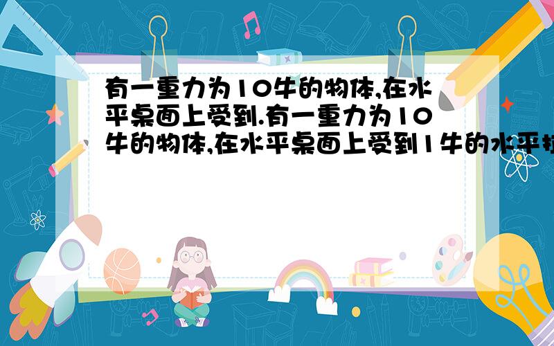 有一重力为10牛的物体,在水平桌面上受到.有一重力为10牛的物体,在水平桌面上受到1牛的水平拉力作用而做匀速直线运动,则物体受到的滑动摩擦力为_____牛；要使该物体竖直向下做匀速直线