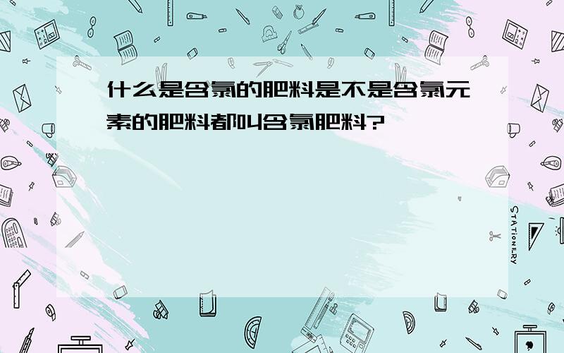 什么是含氯的肥料是不是含氯元素的肥料都叫含氯肥料?