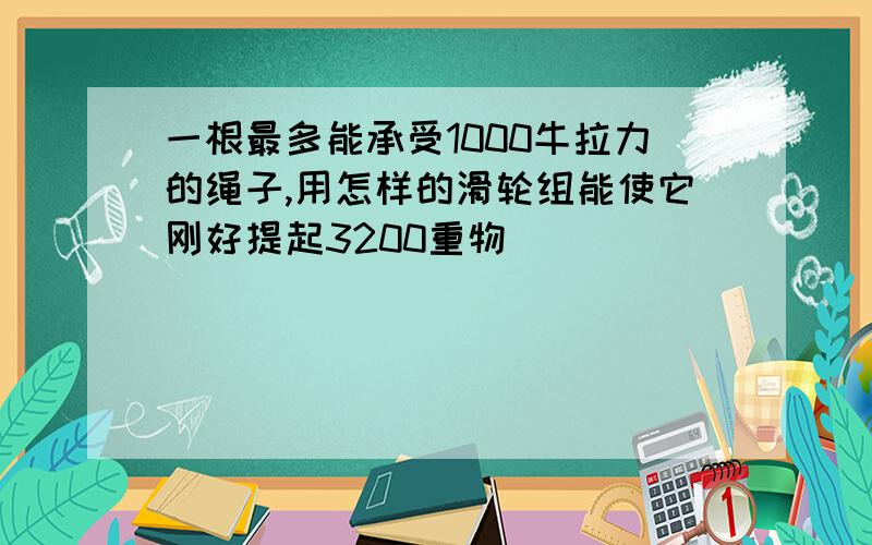 一根最多能承受1000牛拉力的绳子,用怎样的滑轮组能使它刚好提起3200重物