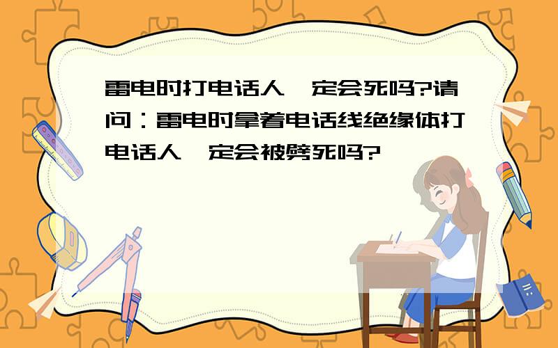 雷电时打电话人一定会死吗?请问：雷电时拿着电话线绝缘体打电话人一定会被劈死吗?