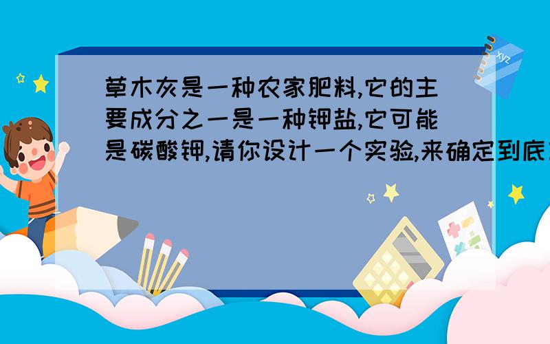 草木灰是一种农家肥料,它的主要成分之一是一种钾盐,它可能是碳酸钾,请你设计一个实验,来确定到底草木灰中有没有碳酸根离子.实验现象实验结论