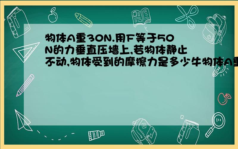 物体A重30N.用F等于50N的力垂直压墙上,若物体静止不动,物体受到的摩擦力是多少牛物体A重30N.用F等于50N的力垂直压在墙上若物体静止不动,则物体A受到的摩擦力是多少牛.物体B重30N.受到F等于20