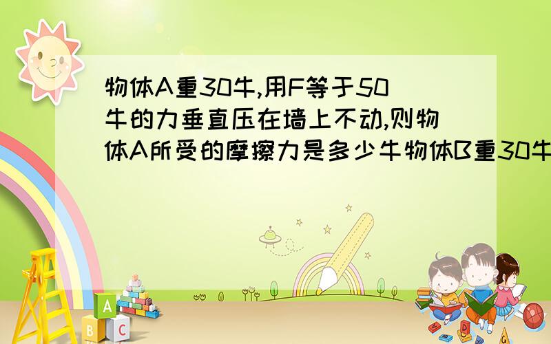 物体A重30牛,用F等于50牛的力垂直压在墙上不动,则物体A所受的摩擦力是多少牛物体B重30牛,受到F等于20牛的水平推力静止不动,则物体B所收的摩擦力是多少牛