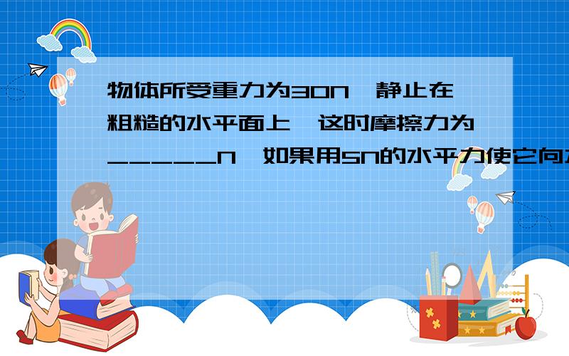 物体所受重力为30N,静止在粗糙的水平面上,这时摩擦力为_____N,如果用5N的水平力使它向左做匀速直线运动,这时物体所受的摩擦力的大小为_____N,方向_____.