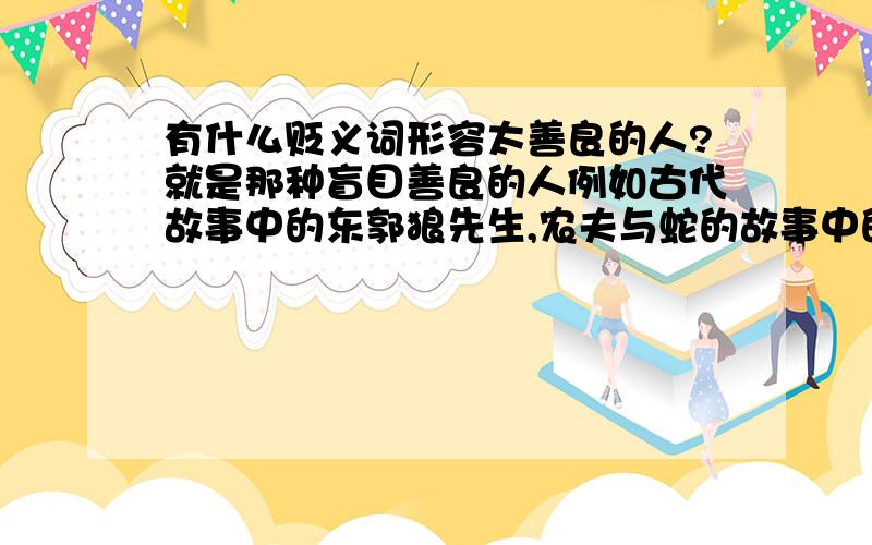 有什么贬义词形容太善良的人?就是那种盲目善良的人例如古代故事中的东郭狼先生,农夫与蛇的故事中的农夫啊,该怎样形容?2个字的词语或4个字的成语吧!形容词..词啊!