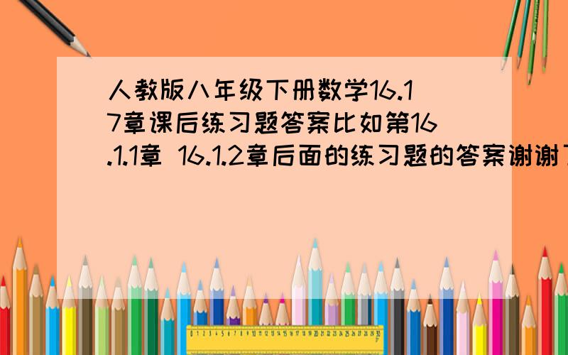 人教版八年级下册数学16.17章课后练习题答案比如第16.1.1章 16.1.2章后面的练习题的答案谢谢了 紧急!