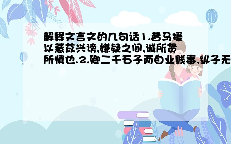 解释文言文的几句话1.昔马援以薏苡兴谤,嫌疑之间,诚所贤所慎也.2.卿二千石子而自业贱事,纵子无耻,奈先君何?3.蔷夫孙性私赋民钱,市衣以进其父,夫得而怒曰：“有君如是,何忍欺之”4.生我