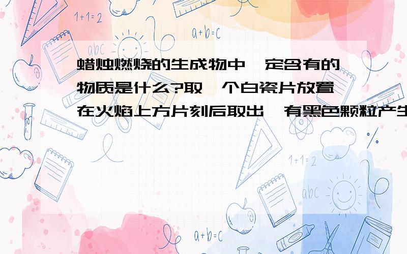 蜡烛燃烧的生成物中一定含有的物质是什么?取一个白瓷片放置在火焰上方片刻后取出,有黑色颗粒产生,此颗粒是炭黑.