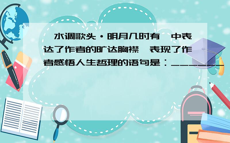 《水调歌头·明月几时有》中表达了作者的旷达胸襟,表现了作者感悟人生哲理的语句是：______,______.四海友人齐聚广州,然而天下无不散的筵席,他们终将离开.请用连续的两句古诗表达对四海